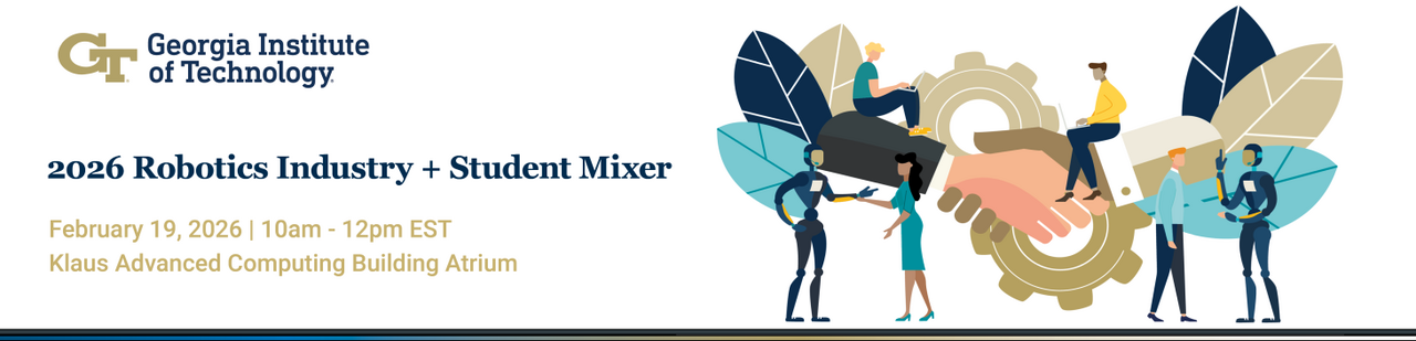 2026 Robotics Industry + Student Mixer February 19, 2026 | 10:00am – 12:00pm EST Klaus Advanced Computing Building Atrium